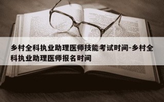乡村全科执业助理医师技能考试时间-乡村全科执业助理医师报名时间