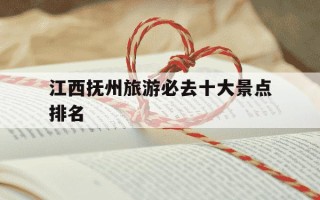 江西抚州旅游必去十大景点排名-江西省旅游景点推荐