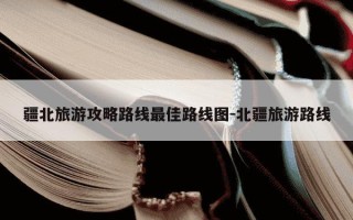疆北旅游攻略路线最佳路线图-北疆旅游路线
