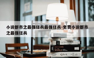 小说都市之最强狂兵最强狂兵-免费小说都市之最强狂兵
