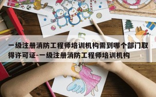 一级注册消防工程师培训机构需到哪个部门取得许可证-一级注册消防工程师培训机构