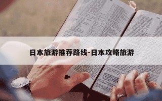 日本旅游推荐路线-日本攻略旅游