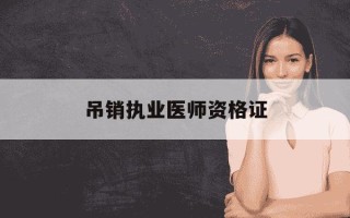 吊销执业医师资格证-吊销执业医师资格证的几种情形