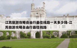 江苏旅游攻略自由行最佳线路一天多少钱-江苏旅游攻略自由行最佳线路