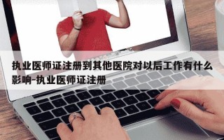 执业医师证注册到其他医院对以后工作有什么影响-执业医师证注册
