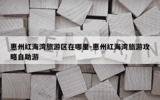 惠州红海湾旅游区在哪里-惠州红海湾旅游攻略自助游