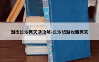 湖南长沙两天游攻略-长沙旅游攻略两天