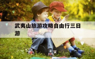 武夷山旅游攻略自由行三日游-武夷山旅游攻略一日游最佳路线