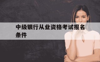中级银行从业资格考试报名条件-银行从业中级太难考了