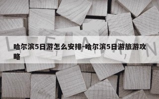 哈尔滨5日游怎么安排-哈尔滨5日游旅游攻略