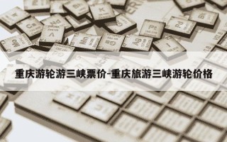 重庆游轮游三峡票价-重庆旅游三峡游轮价格