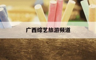 广西综艺旅游频道-广西综艺旅游频道广告视频大全