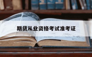 期货从业资格考试准考证-期货从业资格准考证打印入口