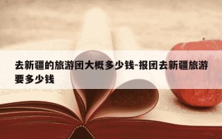 去新疆的旅游团大概多少钱-报团去新疆旅游要多少钱