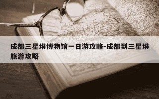 成都三星堆博物馆一日游攻略-成都到三星堆旅游攻略