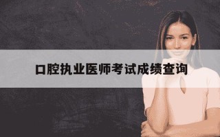 口腔执业医师考试成绩查询-报考口腔执业医师证需要什么条件