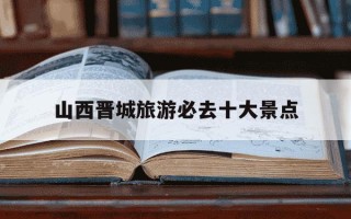 山西晋城旅游必去十大景点-山西晋城最火三个景区