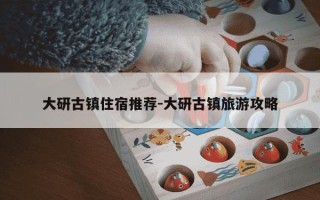 大研古镇住宿推荐-大研古镇旅游攻略