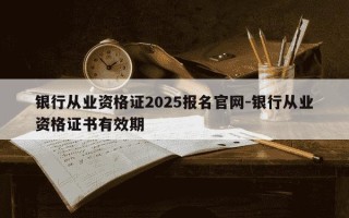 银行从业资格证2025报名官网-银行从业资格证书有效期