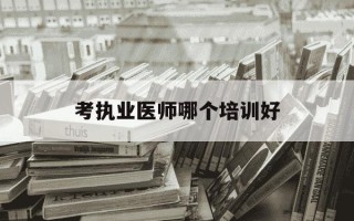 考执业医师哪个培训好-执业医师培训班选哪家