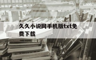 久久小说网手机版txt免费下载-余下全文免费阅读app下载