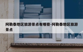 阿勒泰地区旅游景点有哪些-阿勒泰地区旅游景点