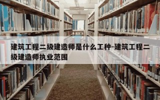 建筑工程二级建造师是什么工种-建筑工程二级建造师执业范围