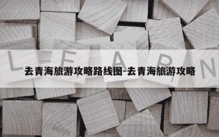 去青海旅游攻略路线图-去青海旅游攻略