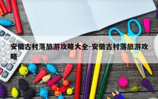 安徽古村落旅游攻略大全-安徽古村落旅游攻略