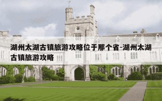 湖州太湖古镇旅游攻略位于那个省-湖州太湖古镇旅游攻略