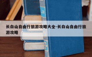 长白山自由行旅游攻略大全-长白山自由行旅游攻略