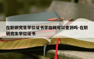 在职研究生学位证书学信网可以查到吗-在职研究生学位证书