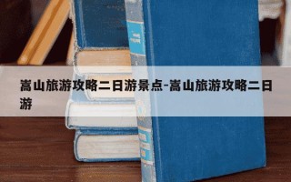 嵩山旅游攻略二日游景点-嵩山旅游攻略二日游