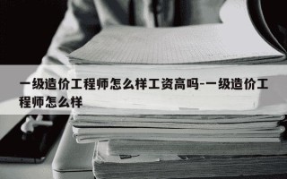一级造价工程师怎么样工资高吗-一级造价工程师怎么样