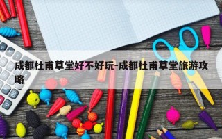 成都杜甫草堂好不好玩-成都杜甫草堂旅游攻略