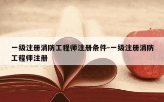 一级注册消防工程师注册条件-一级注册消防工程师注册