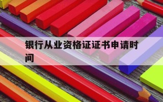 银行从业资格证证书申请时间-银行业从业资格考试证书申请时间