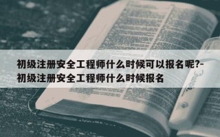 初级注册安全工程师什么时候可以报名呢?-初级注册安全工程师什么时候报名
