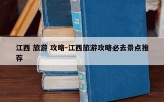 江西 旅游 攻略-江西旅游攻略必去景点推荐