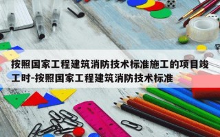 按照国家工程建筑消防技术标准施工的项目竣工时-按照国家工程建筑消防技术标准