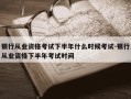 银行从业资格考试下半年什么时候考试-银行从业资格下半年考试时间