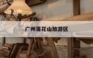 广州莲花山旅游区-广州莲花山旅游区年游客量