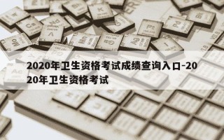 2020年卫生资格考试成绩查询入口-2020年卫生资格考试