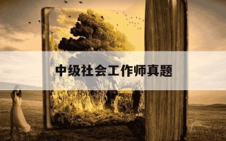 中级社会工作师真题-中级社会工作师考试大纲