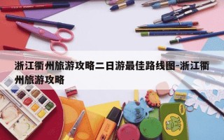浙江衢州旅游攻略二日游最佳路线图-浙江衢州旅游攻略