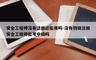 安全工程师没有注册还能用吗-没有初级注册安全工程师能考中级吗