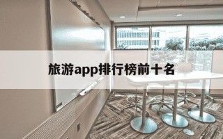 旅游app排行榜前十名-国际旅游app排行榜前十名