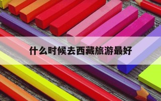 什么时候去西藏旅游最好-啥时候去西藏旅游最好