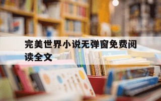 完美世界小说无弹窗免费阅读全文-完美世界完整版免费阅读