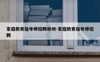 家庭教育指导师招聘郑州-家庭教育指导师招聘